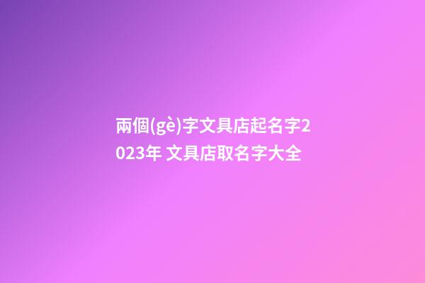 兩個(gè)字文具店起名字2023年 文具店取名字大全